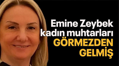 Emine Zeybek kadın muhtarları görmezden gelmiş!